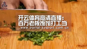开云体育高清直播:百万老板饭馆打工当厨师(图2) KAIYUN中国站