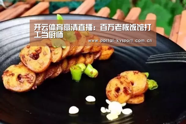 开云体育高清直播:百万老板饭馆打工当厨师(图4) KAIYUN中国站